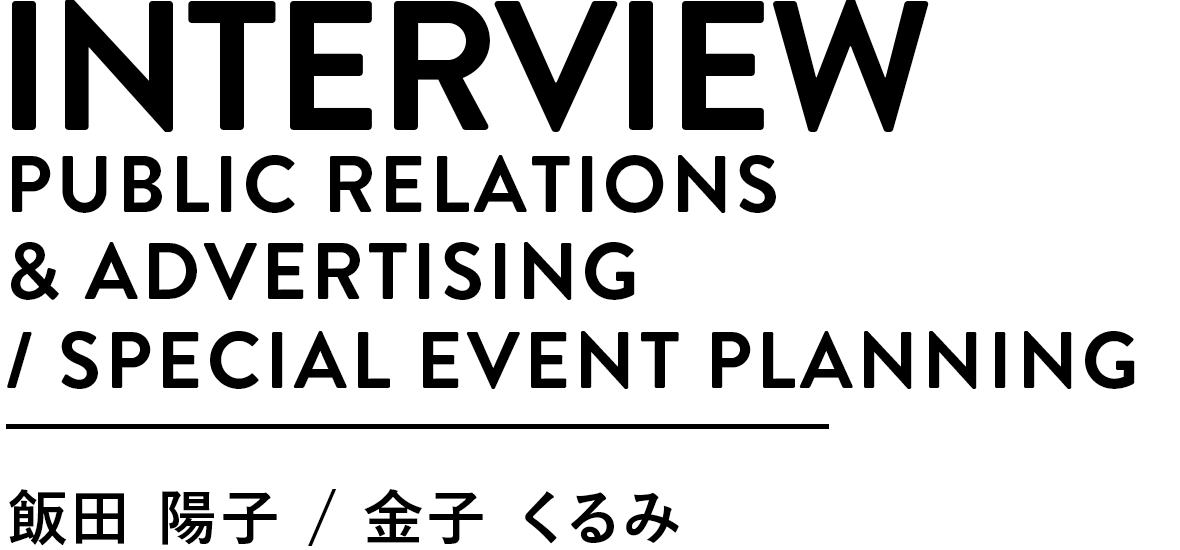 INTERVIEW PUBLIC RELATIONS ＆ ADVERTISING / SPECIAL EVENT PLANNING 飯田陽子 金子くるみ